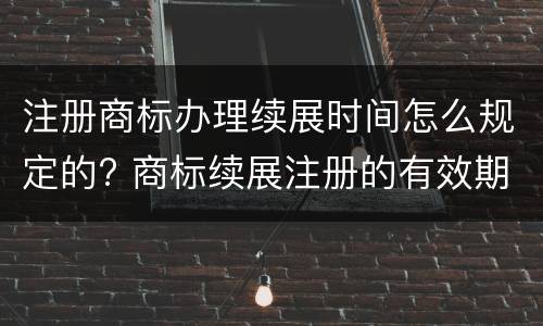 注册商标办理续展时间怎么规定的? 商标续展注册的有效期是多少年