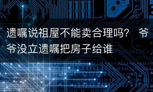 遗嘱说祖屋不能卖合理吗？ 爷爷没立遗嘱把房子给谁