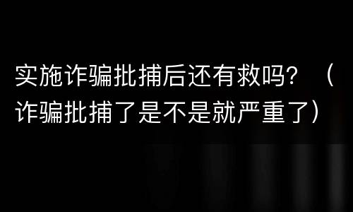 实施诈骗批捕后还有救吗？（诈骗批捕了是不是就严重了）