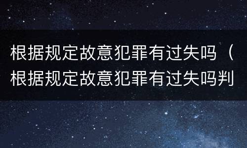 根据规定故意犯罪有过失吗（根据规定故意犯罪有过失吗判几年）