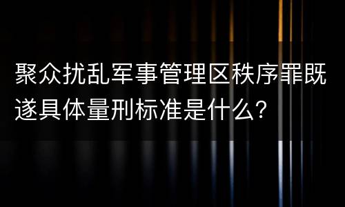 聚众扰乱军事管理区秩序罪既遂具体量刑标准是什么？