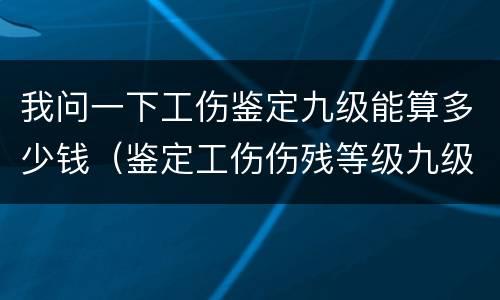 我问一下工伤鉴定九级能算多少钱（鉴定工伤伤残等级九级能赔多少钱）