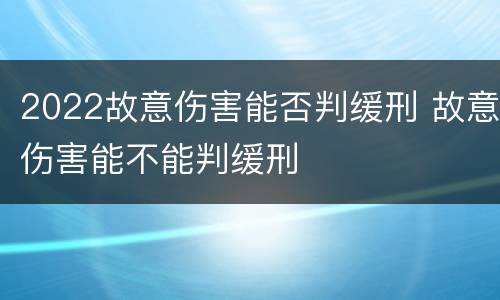 2022故意伤害能否判缓刑 故意伤害能不能判缓刑