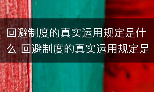 回避制度的真实运用规定是什么 回避制度的真实运用规定是什么