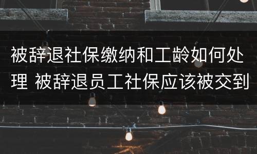 被辞退社保缴纳和工龄如何处理 被辞退员工社保应该被交到哪个月