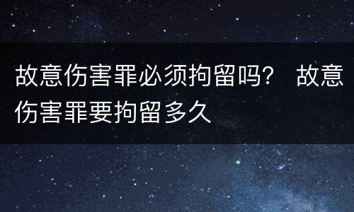 故意伤害罪必须拘留吗？ 故意伤害罪要拘留多久