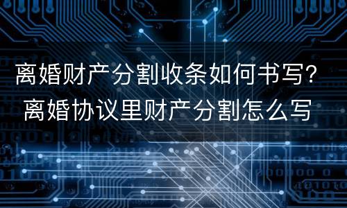 离婚财产分割收条如何书写？ 离婚协议里财产分割怎么写