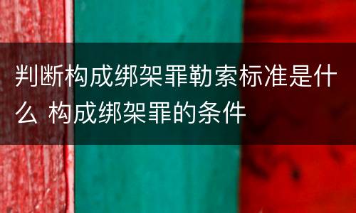 判断构成绑架罪勒索标准是什么 构成绑架罪的条件