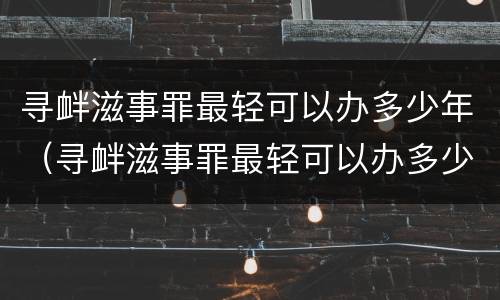 寻衅滋事罪最轻可以办多少年（寻衅滋事罪最轻可以办多少年的案子）