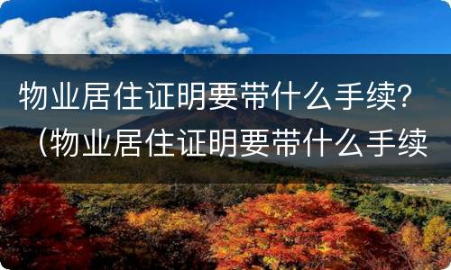 物业居住证明要带什么手续？（物业居住证明要带什么手续呢）