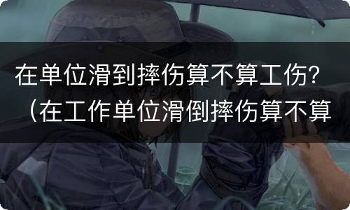 在单位滑到摔伤算不算工伤？（在工作单位滑倒摔伤算不算工伤）