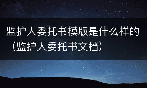 监护人委托书模版是什么样的（监护人委托书文档）