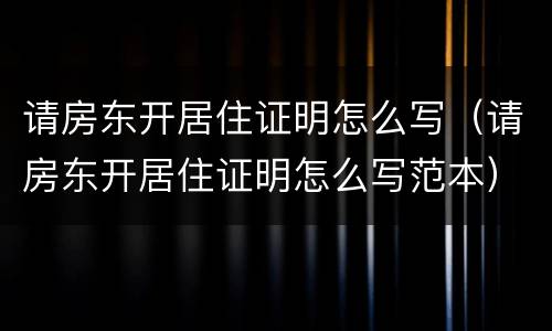 请房东开居住证明怎么写（请房东开居住证明怎么写范本）