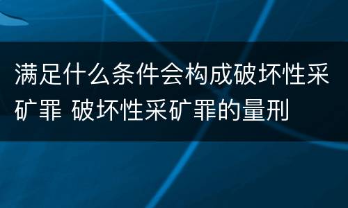 满足什么条件会构成破坏性采矿罪 破坏性采矿罪的量刑