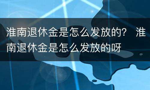 淮南退休金是怎么发放的？ 淮南退休金是怎么发放的呀