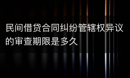 民间借贷合同纠纷管辖权异议的审查期限是多久