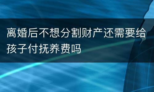 离婚后不想分割财产还需要给孩子付抚养费吗