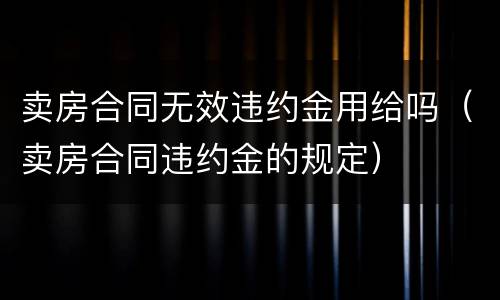 卖房合同无效违约金用给吗（卖房合同违约金的规定）