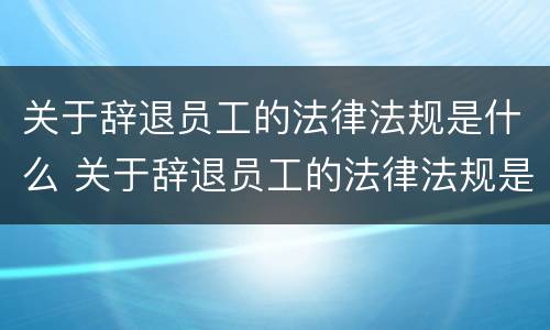 关于辞退员工的法律法规是什么 关于辞退员工的法律法规是什么意思