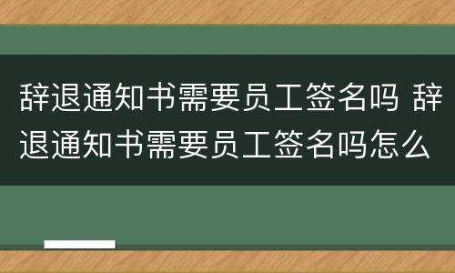 辞退通知书需要员工签名吗 辞退通知书需要员工签名吗怎么写