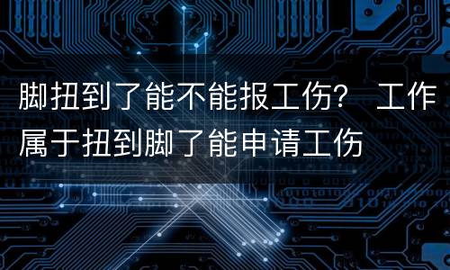 脚扭到了能不能报工伤？ 工作属于扭到脚了能申请工伤