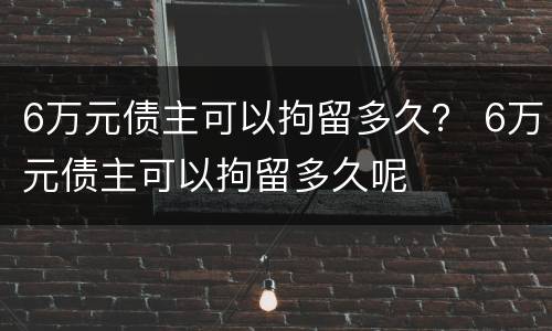 6万元债主可以拘留多久？ 6万元债主可以拘留多久呢