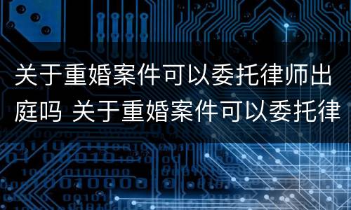 关于重婚案件可以委托律师出庭吗 关于重婚案件可以委托律师出庭吗法律规定