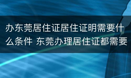 办东莞居住证居住证明需要什么条件 东莞办理居住证都需要什么证明