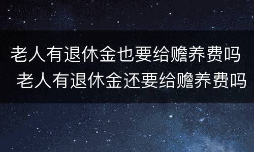 老人有退休金也要给赡养费吗 老人有退休金还要给赡养费吗