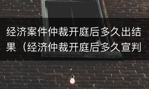 经济案件仲裁开庭后多久出结果（经济仲裁开庭后多久宣判）