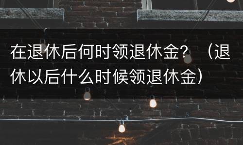 在退休后何时领退休金？（退休以后什么时候领退休金）