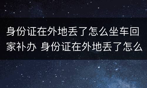 身份证在外地丢了怎么坐车回家补办 身份证在外地丢了怎么坐车回家补办呢