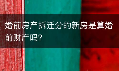 婚前房产拆迁分的新房是算婚前财产吗？