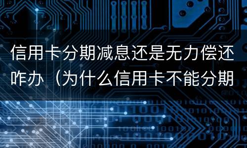 信用卡分期减息还是无力偿还咋办（为什么信用卡不能分期还款怎么办）