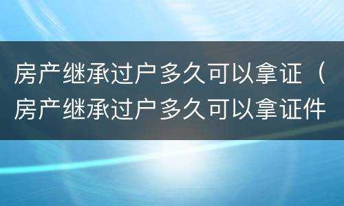 房产继承过户多久可以拿证（房产继承过户多久可以拿证件）