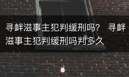 寻衅滋事主犯判缓刑吗？ 寻衅滋事主犯判缓刑吗判多久