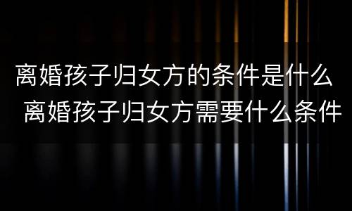 离婚孩子归女方的条件是什么 离婚孩子归女方需要什么条件