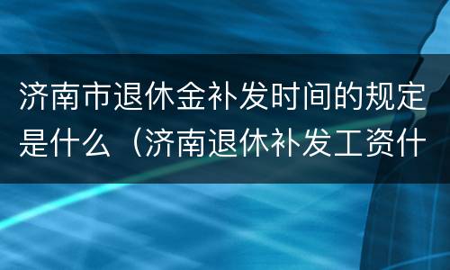 济南市退休金补发时间的规定是什么（济南退休补发工资什么时候发）