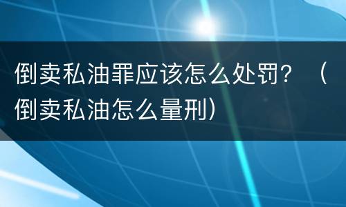 倒卖私油罪应该怎么处罚？（倒卖私油怎么量刑）