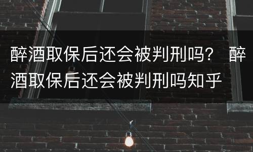 醉酒取保后还会被判刑吗？ 醉酒取保后还会被判刑吗知乎