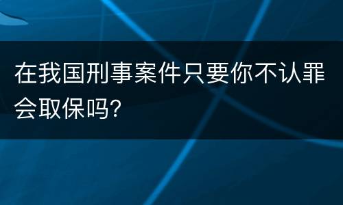 在我国刑事案件只要你不认罪会取保吗？