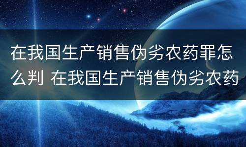 在我国生产销售伪劣农药罪怎么判 在我国生产销售伪劣农药罪怎么判的