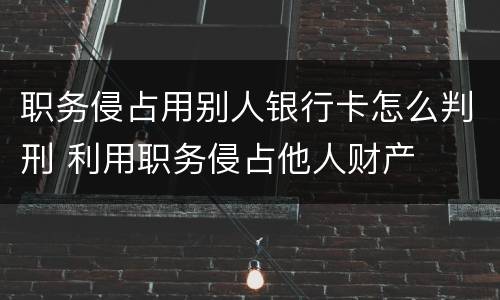 职务侵占用别人银行卡怎么判刑 利用职务侵占他人财产