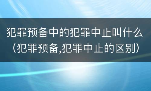 犯罪预备中的犯罪中止叫什么（犯罪预备,犯罪中止的区别）