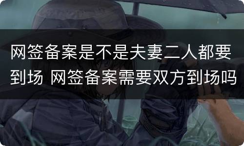 网签备案是不是夫妻二人都要到场 网签备案需要双方到场吗