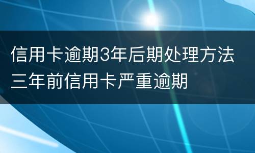 信用卡逾期3年后期处理方法 三年前信用卡严重逾期