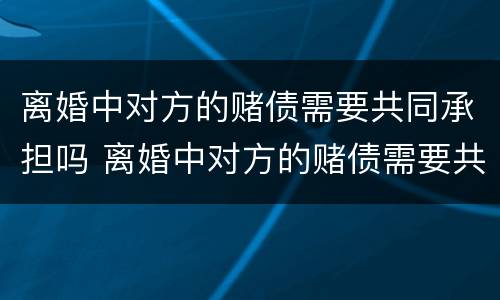 离婚中对方的赌债需要共同承担吗 离婚中对方的赌债需要共同承担吗法律