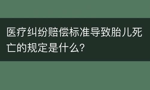 医疗纠纷赔偿标准导致胎儿死亡的规定是什么？