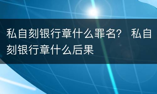 私自刻银行章什么罪名？ 私自刻银行章什么后果