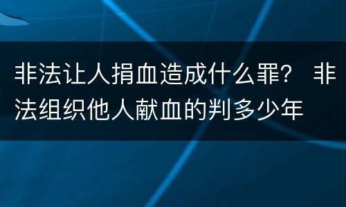 非法让人捐血造成什么罪？ 非法组织他人献血的判多少年